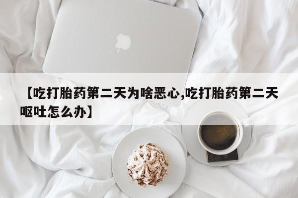 流产药微信购买联系方式【吃打胎药第二天为啥恶心,吃打胎药第二天呕吐怎么办】