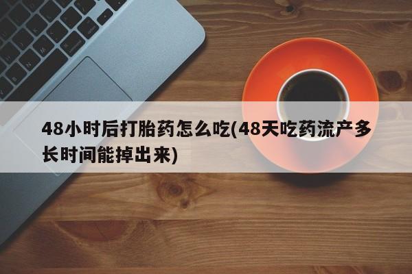 流产药微信购买联系方式48小时后打胎药怎么吃(48天吃药流产多长时间能掉出来)
