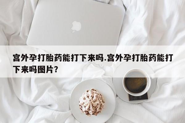 流产药微信购买联系方式宫外孕打胎药能打下来吗.宫外孕打胎药能打下来吗图片？