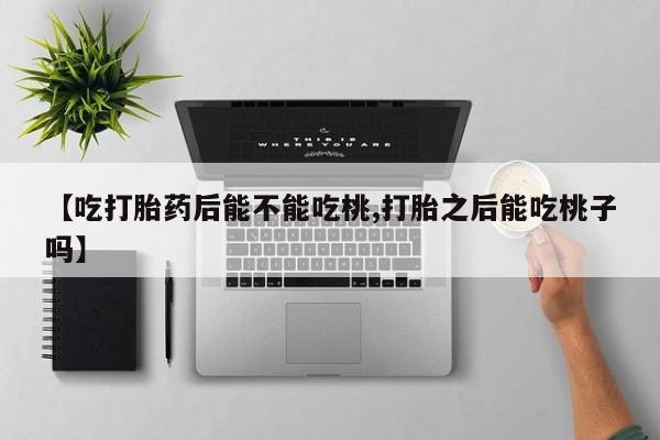 流产药微信购买联系方式【吃打胎药后能不能吃桃,打胎之后能吃桃子吗】