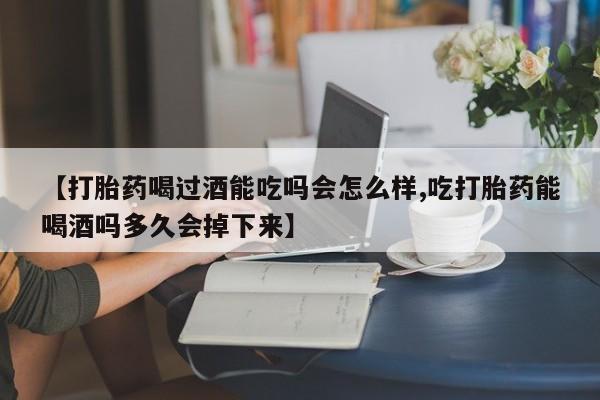流产药微信购买联系方式【打胎药喝过酒能吃吗会怎么样,吃打胎药能喝酒吗多久会掉下来】