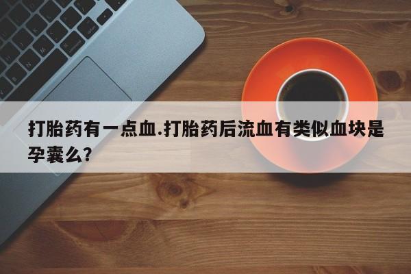 流产药微信购买联系方式打胎药有一点血.打胎药后流血有类似血块是孕囊么？