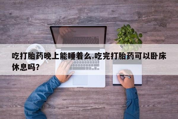 流产药微信购买联系方式吃打胎药晚上能睡着么.吃完打胎药可以卧床休息吗？