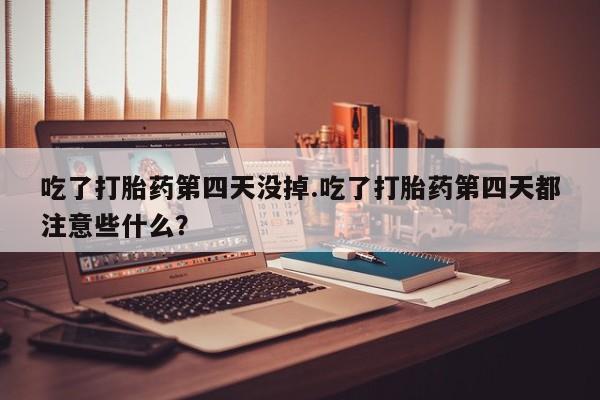 流产药微信购买联系方式吃了打胎药第四天没掉.吃了打胎药第四天都注意些什么？