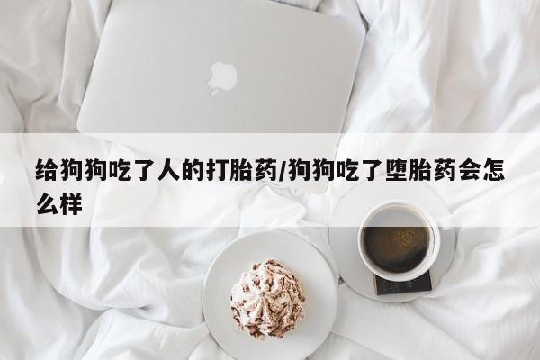 流产药微信购买联系方式给狗狗吃了人的打胎药/狗狗吃了堕胎药会怎么样