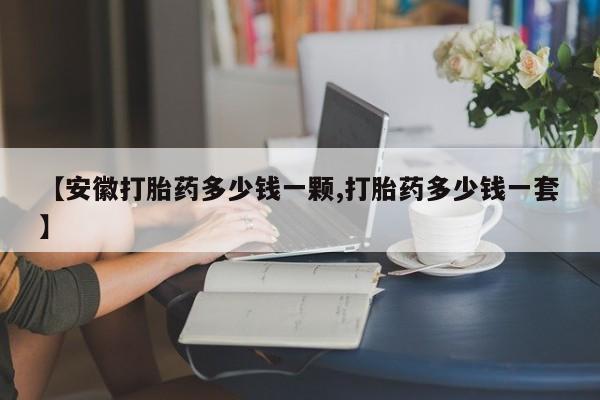 流产药微信购买联系方式【安徽打胎药多少钱一颗,打胎药多少钱一套】