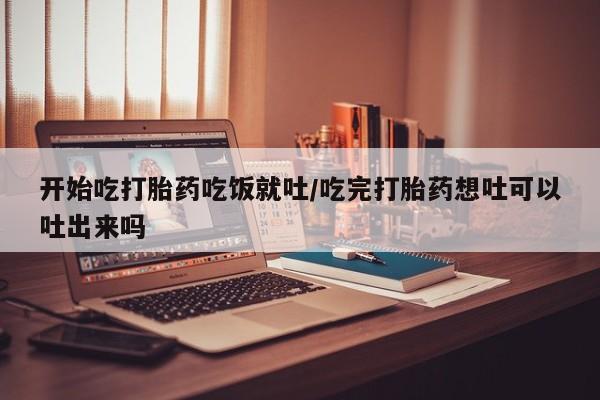 流产药微信购买联系方式开始吃打胎药吃饭就吐/吃完打胎药想吐可以吐出来吗
