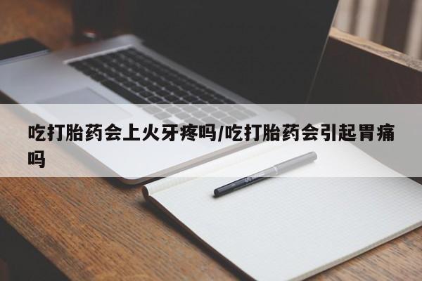 流产药微信购买联系方式吃打胎药会上火牙疼吗/吃打胎药会引起胃痛吗