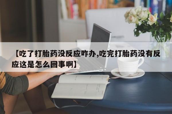 流产药微信购买联系方式【吃了打胎药没反应咋办,吃完打胎药没有反应这是怎么回事啊】