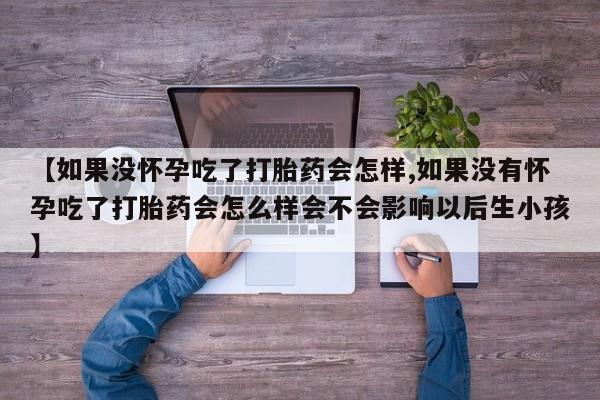 流产药微信购买联系方式【如果没怀孕吃了打胎药会怎样,如果没有怀孕吃了打胎药会怎么样会不会影响以后生小孩】
