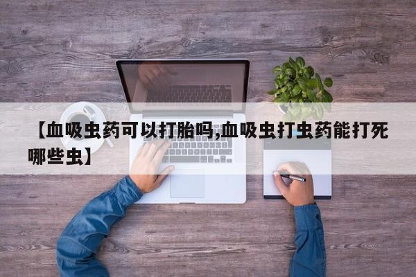 流产药微信购买联系方式【血吸虫药可以打胎吗,血吸虫打虫药能打死哪些虫】