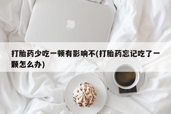 流产药微信购买联系方式打胎药少吃一顿有影响不(打胎药忘记吃了一颗怎么办)