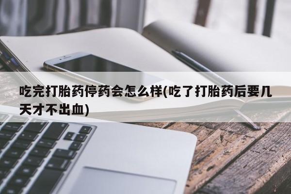 流产药微信购买联系方式吃完打胎药停药会怎么样(吃了打胎药后要几天才不出血)