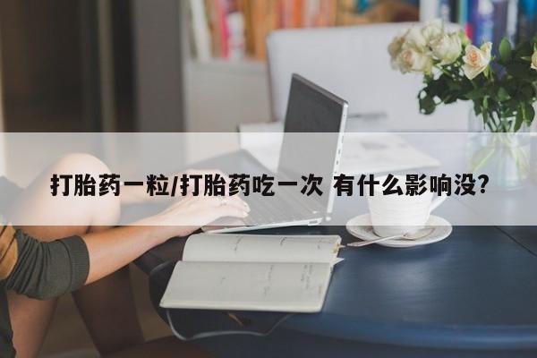 流产药微信购买联系方式打胎药一粒/打胎药吃一次 有什么影响没?