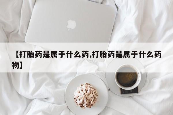 流产药微信购买联系方式【打胎药是属于什么药,打胎药是属于什么药物】