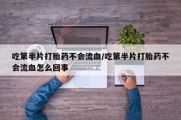 流产药微信购买联系方式吃第半片打胎药不会流血/吃第半片打胎药不会流血怎么回事