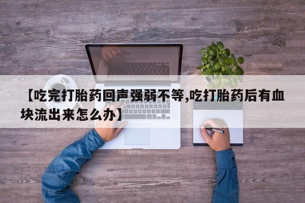 流产药微信购买联系方式【吃完打胎药回声强弱不等,吃打胎药后有血块流出来怎么办】