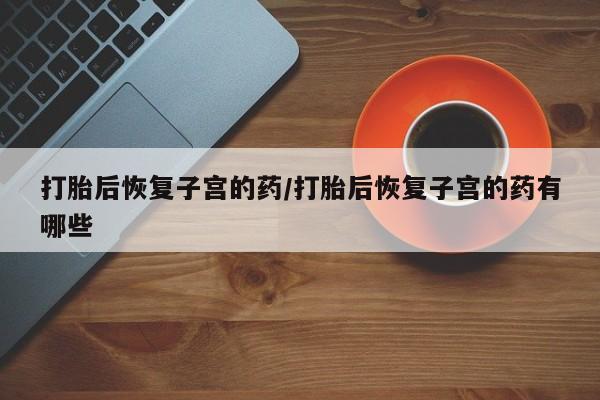 流产药微信购买联系方式打胎后恢复子宫的药/打胎后恢复子宫的药有哪些