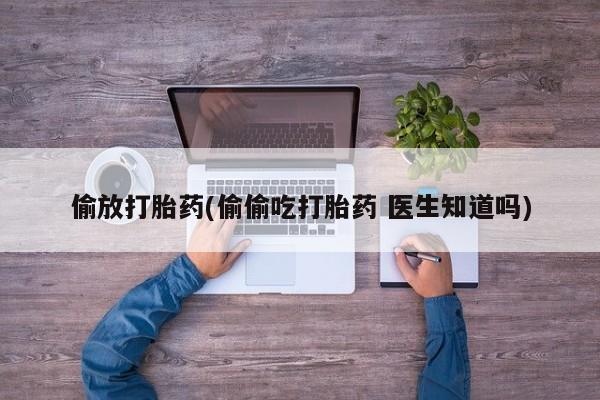 流产药微信购买联系方式偷放打胎药(偷偷吃打胎药 医生知道吗)