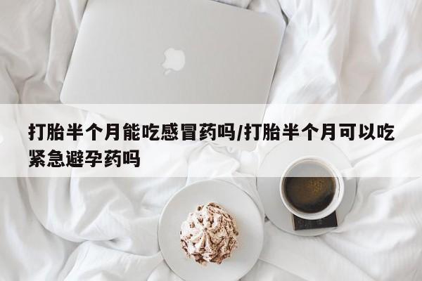 流产药微信购买联系方式打胎半个月能吃感冒药吗/打胎半个月可以吃紧急避孕药吗