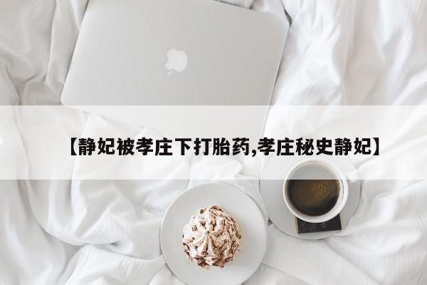 流产药微信购买联系方式【静妃被孝庄下打胎药,孝庄秘史静妃】
