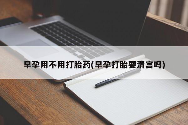 流产药微信购买联系方式早孕用不用打胎药(早孕打胎要清宫吗)