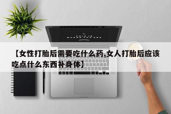流产药微信购买联系方式【女性打胎后需要吃什么药,女人打胎后应该吃点什么东西补身体】