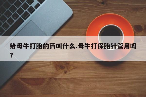 流产药微信购买联系方式给母牛打胎的药叫什么.母牛打保胎针管用吗？