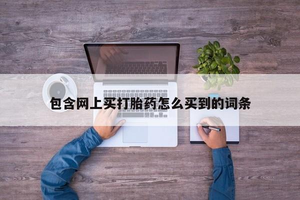 流产药微信购买联系方式包含网上买打胎药怎么买到的词条