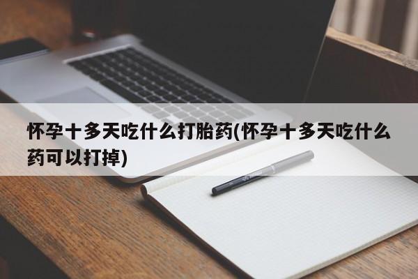 流产药微信购买联系方式怀孕十多天吃什么打胎药(怀孕十多天吃什么药可以打掉)
