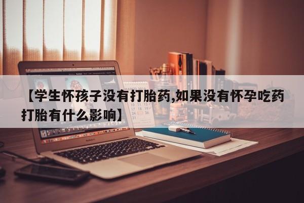 流产药微信购买联系方式【学生怀孩子没有打胎药,如果没有怀孕吃药打胎有什么影响】