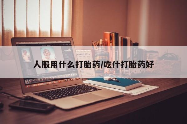 流产药微信购买联系方式人服用什么打胎药/吃什打胎药好