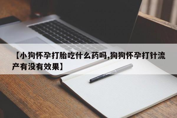 流产药微信购买联系方式【小狗怀孕打胎吃什么药吗,狗狗怀孕打针流产有没有效果】