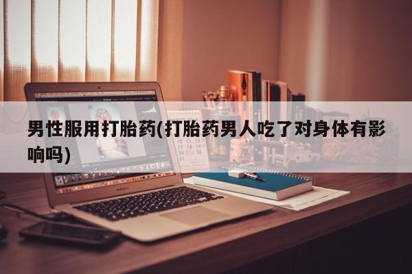 流产药微信购买联系方式男性服用打胎药(打胎药男人吃了对身体有影响吗)