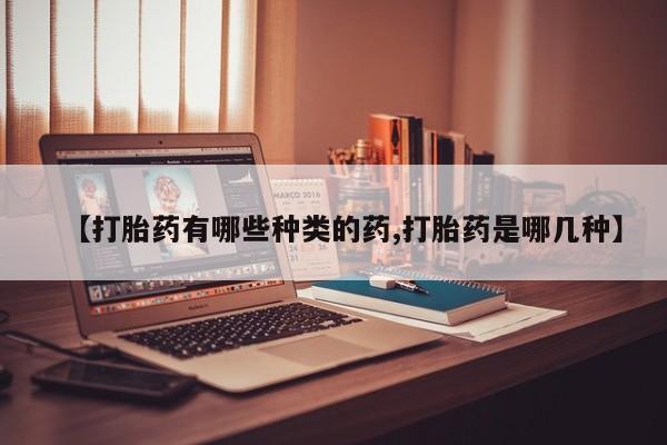 流产药微信购买联系方式【打胎药有哪些种类的药,打胎药是哪几种】