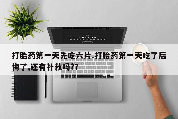 流产药微信购买联系方式打胎药第一天先吃六片.打胎药第一天吃了后悔了,还有补救吗?？