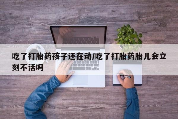 流产药微信购买联系方式吃了打胎药孩子还在动/吃了打胎药胎儿会立刻不活吗