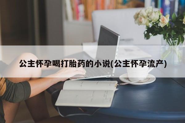 流产药微信购买联系方式公主怀孕喝打胎药的小说(公主怀孕流产)