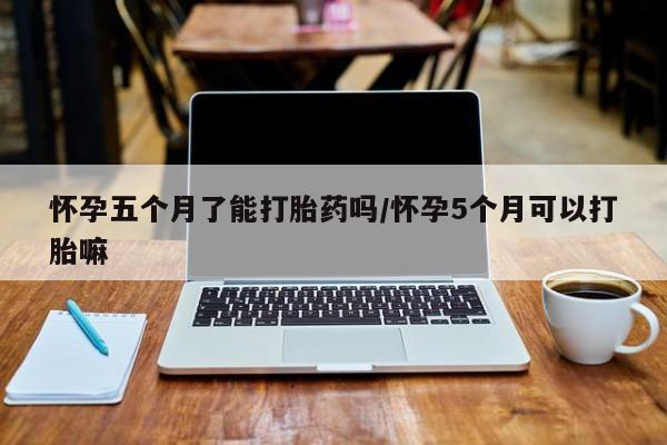 流产药微信购买联系方式怀孕五个月了能打胎药吗/怀孕5个月可以打胎嘛