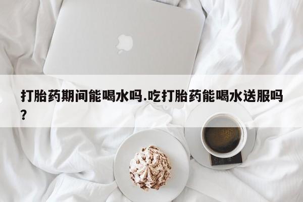 流产药微信购买联系方式打胎药期间能喝水吗.吃打胎药能喝水送服吗？