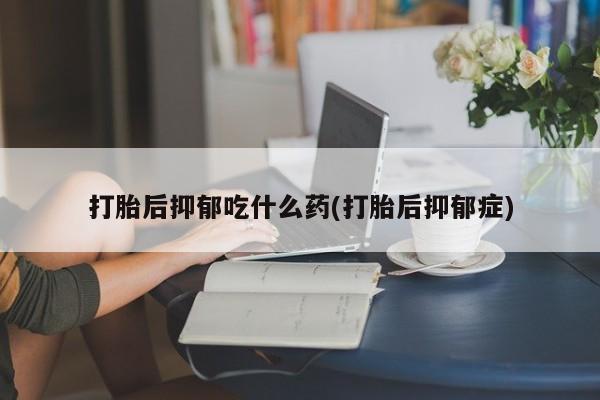 流产药微信购买联系方式打胎后抑郁吃什么药(打胎后抑郁症)