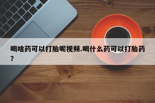流产药微信购买联系方式喝啥药可以打胎呢视频.喝什么药可以打胎药？