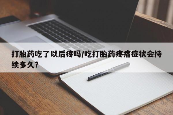流产药微信购买联系方式打胎药吃了以后疼吗/吃打胎药疼痛症状会持续多久?