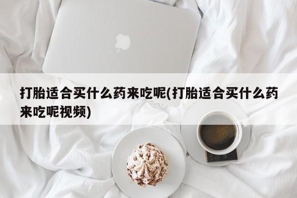 流产药微信购买联系方式打胎适合买什么药来吃呢(打胎适合买什么药来吃呢视频)