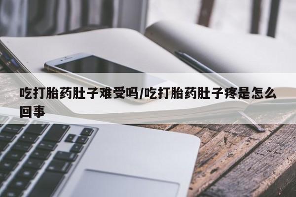 流产药微信购买联系方式吃打胎药肚子难受吗/吃打胎药肚子疼是怎么回事