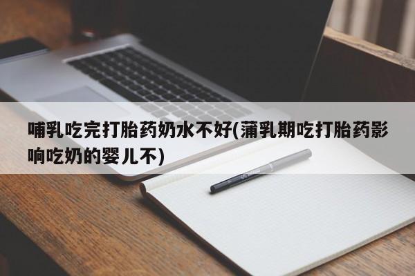 流产药微信购买联系方式哺乳吃完打胎药奶水不好(蒲乳期吃打胎药影响吃奶的婴儿不)