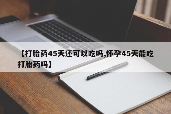 流产药微信购买联系方式【打胎药45天还可以吃吗,怀孕45天能吃打胎药吗】
