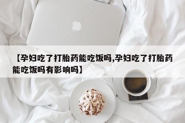 流产药微信购买联系方式【孕妇吃了打胎药能吃饭吗,孕妇吃了打胎药能吃饭吗有影响吗】