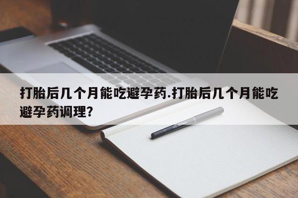 流产药微信购买联系方式打胎后几个月能吃避孕药.打胎后几个月能吃避孕药调理？