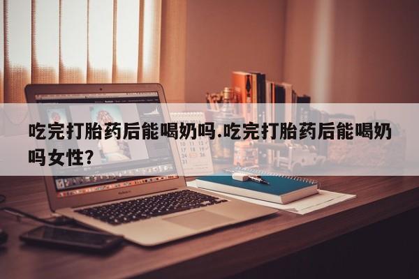 流产药微信购买联系方式吃完打胎药后能喝奶吗.吃完打胎药后能喝奶吗女性？